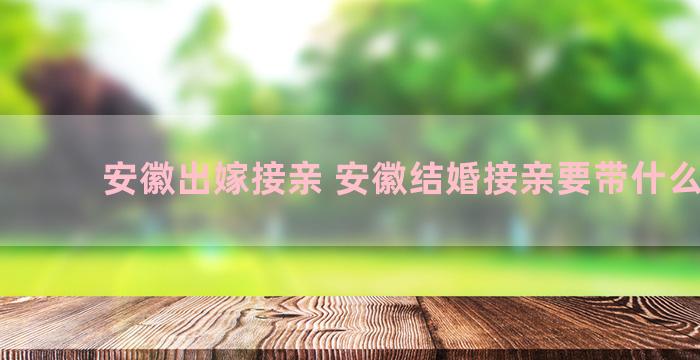 安徽出嫁接亲 安徽结婚接亲要带什么物品